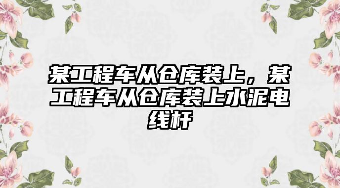 某工程車從倉庫裝上，某工程車從倉庫裝上水泥電線桿