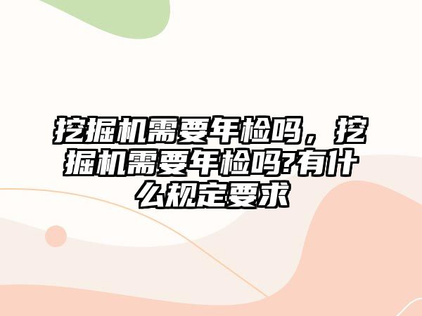 挖掘機需要年檢嗎，挖掘機需要年檢嗎?有什么規(guī)定要求