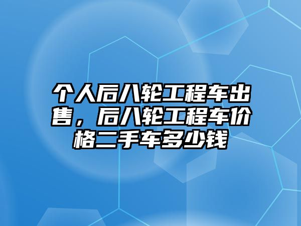 個人后八輪工程車出售，后八輪工程車價(jià)格二手車多少錢