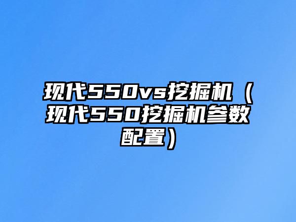 現(xiàn)代550vs挖掘機(jī)（現(xiàn)代550挖掘機(jī)參數(shù)配置）