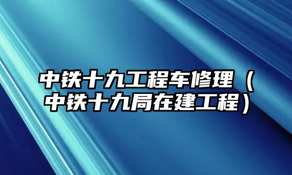 中鐵十九工程車修理（中鐵十九局在建工程）