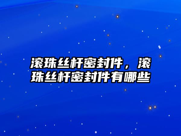 滾珠絲桿密封件，滾珠絲桿密封件有哪些