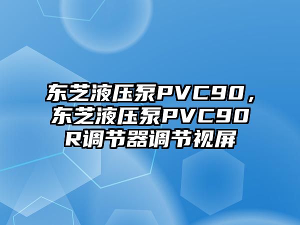 東芝液壓泵PVC90，東芝液壓泵PVC90R調(diào)節(jié)器調(diào)節(jié)視屏