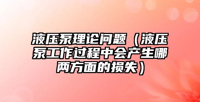 液壓泵理論問題（液壓泵工作過程中會(huì)產(chǎn)生哪兩方面的損失）