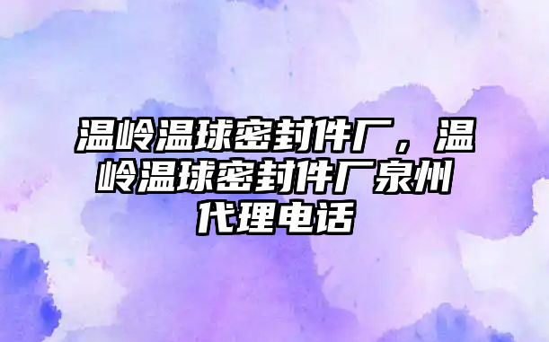 溫嶺溫球密封件廠，溫嶺溫球密封件廠泉州代理電話