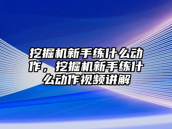 挖掘機新手練什么動作，挖掘機新手練什么動作視頻講解