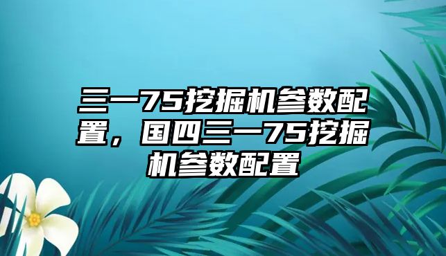 三一75挖掘機(jī)參數(shù)配置，國四三一75挖掘機(jī)參數(shù)配置