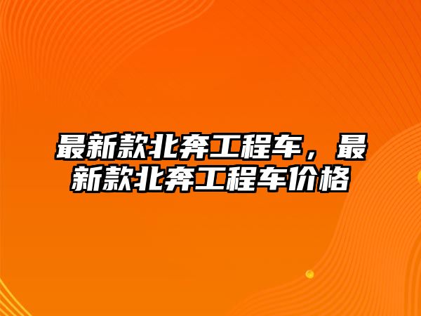 最新款北奔工程車，最新款北奔工程車價格