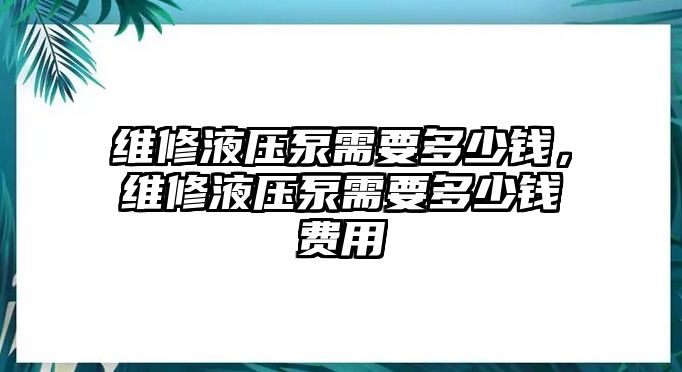 維修液壓泵需要多少錢，維修液壓泵需要多少錢費(fèi)用