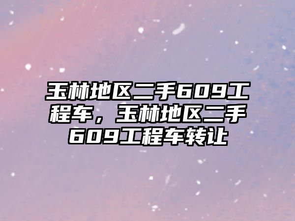 玉林地區(qū)二手609工程車，玉林地區(qū)二手609工程車轉(zhuǎn)讓