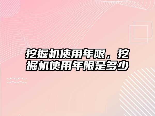 挖掘機使用年限，挖掘機使用年限是多少