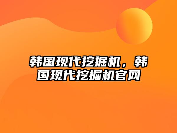 韓國現(xiàn)代挖掘機，韓國現(xiàn)代挖掘機官網(wǎng)