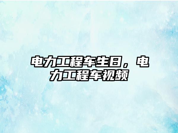 電力工程車生日，電力工程車視頻