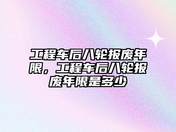 工程車后八輪報(bào)廢年限，工程車后八輪報(bào)廢年限是多少