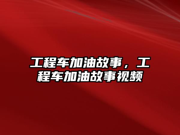 工程車加油故事，工程車加油故事視頻