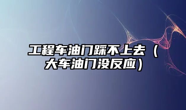 工程車油門踩不上去（大車油門沒反應(yīng)）