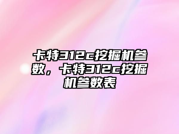 卡特312c挖掘機參數(shù)，卡特312c挖掘機參數(shù)表