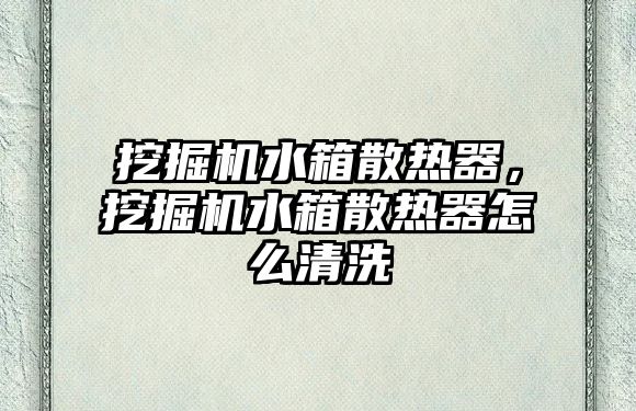 挖掘機水箱散熱器，挖掘機水箱散熱器怎么清洗