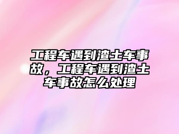 工程車遇到渣土車事故，工程車遇到渣土車事故怎么處理