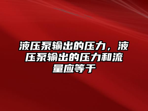 液壓泵輸出的壓力，液壓泵輸出的壓力和流量應(yīng)等于