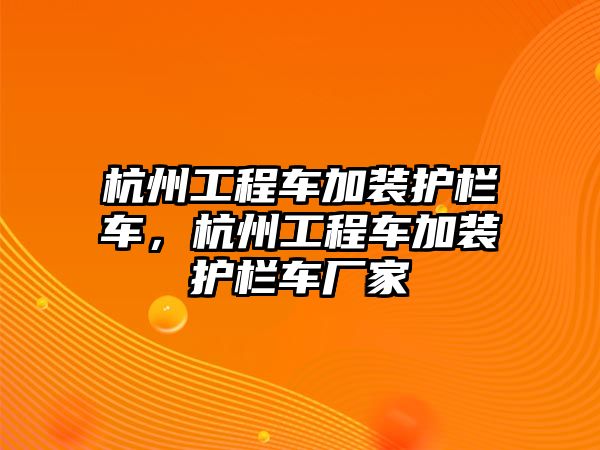 杭州工程車加裝護欄車，杭州工程車加裝護欄車廠家