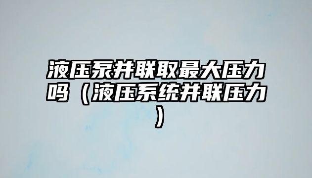 液壓泵并聯(lián)取最大壓力嗎（液壓系統(tǒng)并聯(lián)壓力）