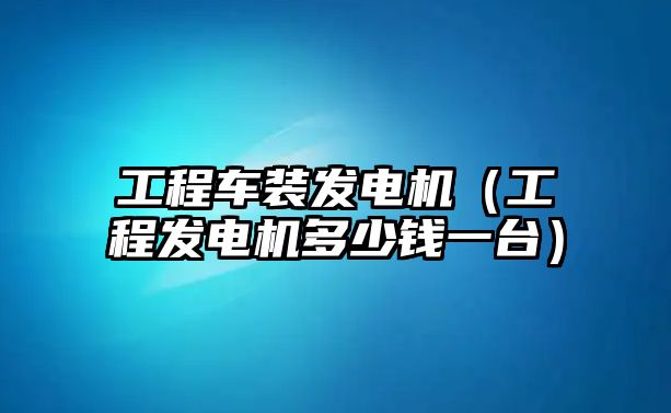 工程車(chē)裝發(fā)電機(jī)（工程發(fā)電機(jī)多少錢(qián)一臺(tái)）