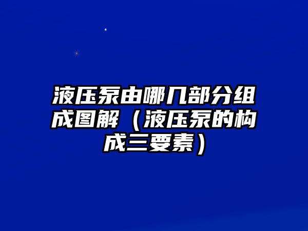 液壓泵由哪幾部分組成圖解（液壓泵的構(gòu)成三要素）