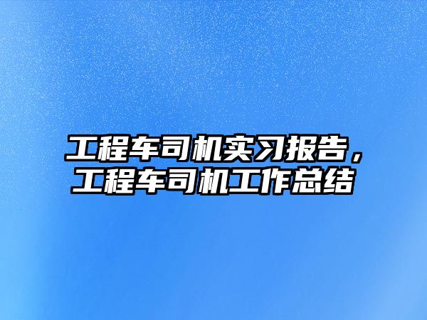 工程車司機(jī)實(shí)習(xí)報(bào)告，工程車司機(jī)工作總結(jié)