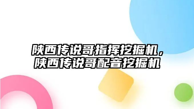 陜西傳說(shuō)哥指揮挖掘機(jī)，陜西傳說(shuō)哥配音挖掘機(jī)