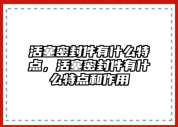 活塞密封件有什么特點，活塞密封件有什么特點和作用