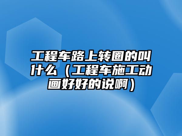 工程車路上轉(zhuǎn)圈的叫什么（工程車施工動(dòng)畫好好的說(shuō)?。? class=