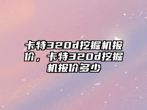 卡特320d挖掘機(jī)報(bào)價(jià)，卡特320d挖掘機(jī)報(bào)價(jià)多少