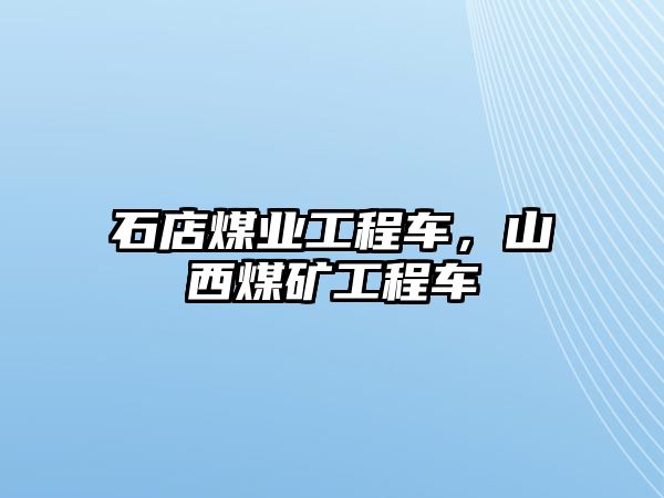 石店煤業(yè)工程車，山西煤礦工程車