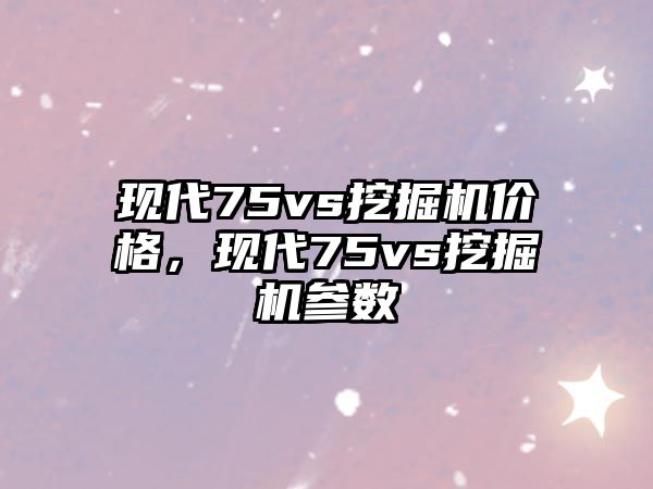 現(xiàn)代75vs挖掘機價格，現(xiàn)代75vs挖掘機參數(shù)