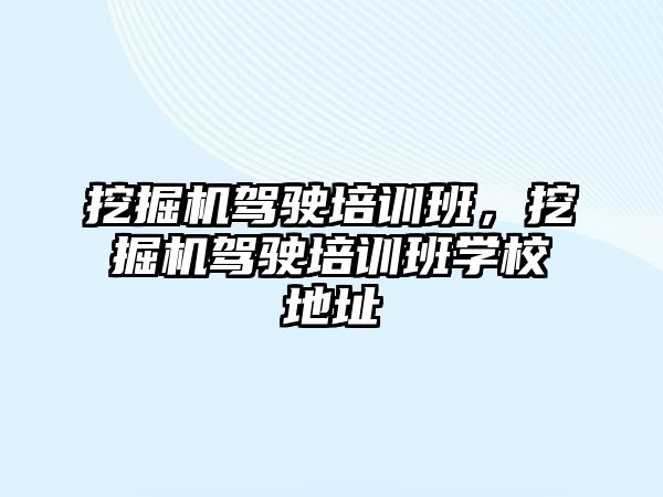 挖掘機駕駛培訓(xùn)班，挖掘機駕駛培訓(xùn)班學(xué)校地址