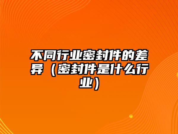 不同行業(yè)密封件的差異（密封件是什么行業(yè)）