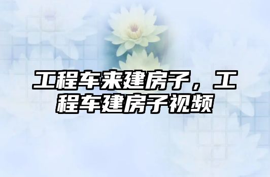 工程車來建房子，工程車建房子視頻