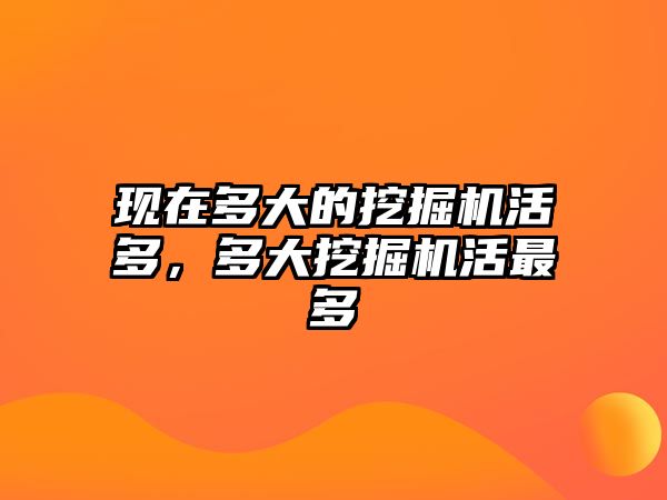 現(xiàn)在多大的挖掘機(jī)活多，多大挖掘機(jī)活最多