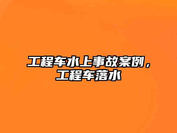 工程車水上事故案例，工程車落水