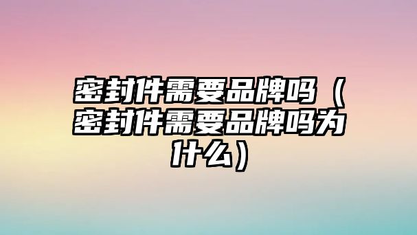 密封件需要品牌嗎（密封件需要品牌嗎為什么）