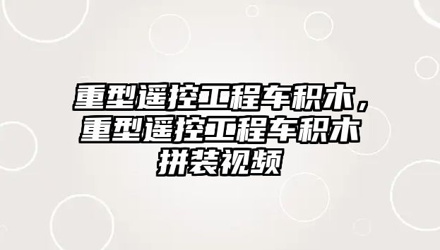 重型遙控工程車積木，重型遙控工程車積木拼裝視頻