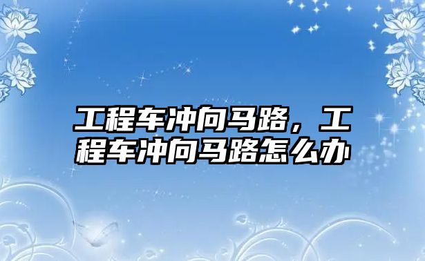 工程車沖向馬路，工程車沖向馬路怎么辦