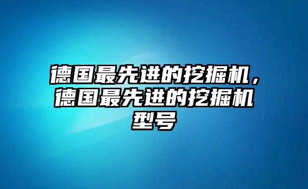 德國(guó)最先進(jìn)的挖掘機(jī)，德國(guó)最先進(jìn)的挖掘機(jī)型號(hào)