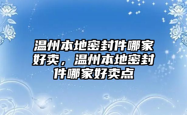 溫州本地密封件哪家好賣，溫州本地密封件哪家好賣點(diǎn)