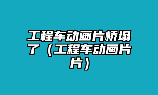 工程車動畫片橋塌了（工程車動畫片片）