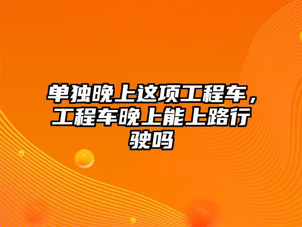 單獨晚上這項工程車，工程車晚上能上路行駛嗎