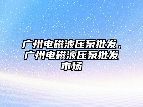 廣州電磁液壓泵批發(fā)，廣州電磁液壓泵批發(fā)市場(chǎng)