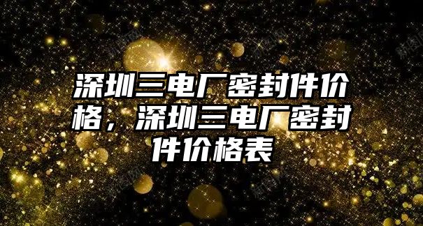 深圳三電廠密封件價(jià)格，深圳三電廠密封件價(jià)格表