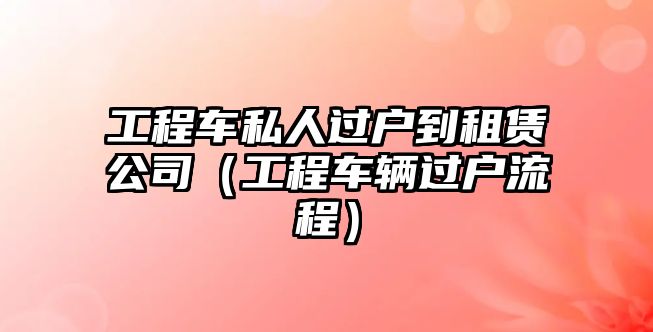 工程車(chē)私人過(guò)戶(hù)到租賃公司（工程車(chē)輛過(guò)戶(hù)流程）